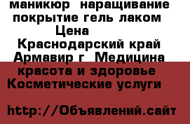 маникюр, наращивание, покрытие гель лаком › Цена ­ 450 - Краснодарский край, Армавир г. Медицина, красота и здоровье » Косметические услуги   